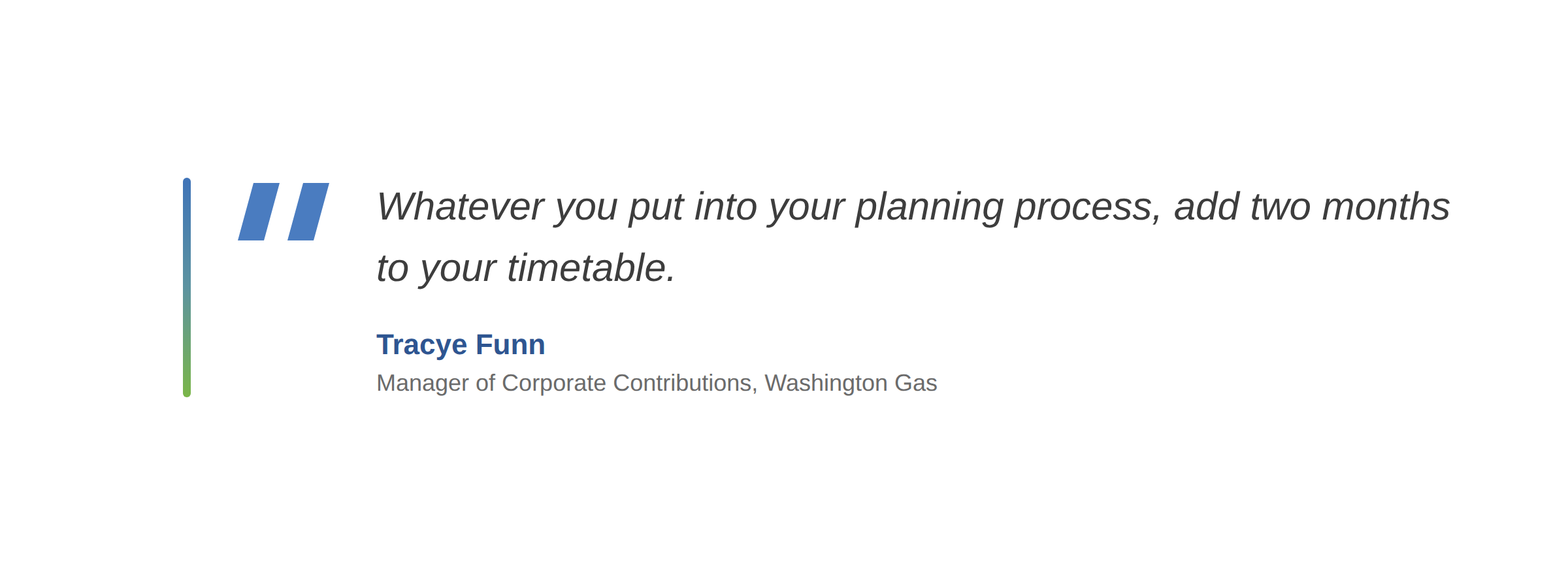 Quote from Tracye Funn, Manager of Corporate Contributions, Washington Gas: “Whatever you put into your planning process, add two months to your timetable.”